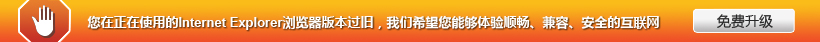 您正在使用的Internet Explorer浏览器版本过旧，我们希望您能够体验顺畅、兼容、安全的互联网，免费升级